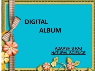ADARSH S RAJ
NATURAL SCIENCE
DIGITAL
ALBUM
 