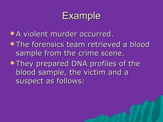 Example
A  violent murder occurred.
 The forensics team retrieved a blood
  sample from the crime scene.
 They prepared DNA profiles of the
  blood sample, the victim and a
  suspect as follows:
 