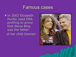 Famous cases
   In 2002 Elizabeth
    Hurley used DNA
    profiling to prove
    that Steve Bing
    was the father
    of her child Damien
 