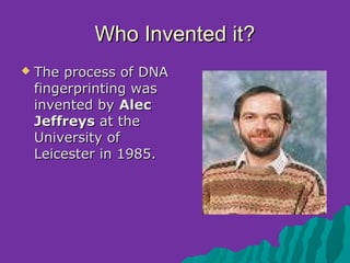 Who Invented it?
   The process of DNA
    fingerprinting was
    invented by Alec
    Jeffreys at the
    University of
    Leicester in 1985.
 