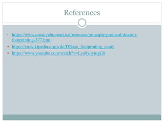 References
• https://www.creativebiomart.net/resource/principle-protocol-dnase-i-
footprinting-377.htm
 https://en.wikipedia.org/wiki/DNase_footprinting_assay
 https://www.youtube.com/watch?v=Lya0yoymgG8
 