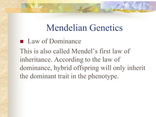 Mendelian Genetics
 Law of Dominance
This is also called Mendel’s first law of
inheritance. According to the law of
dominance, hybrid offspring will only inherit
the dominant trait in the phenotype.
 