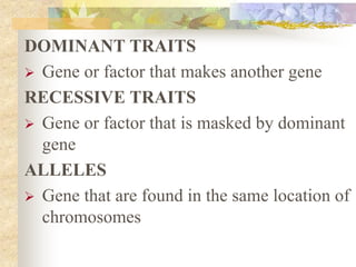 DOMINANT TRAITS
 Gene or factor that makes another gene
RECESSIVE TRAITS
 Gene or factor that is masked by dominant
gene
ALLELES
 Gene that are found in the same location of
chromosomes
 