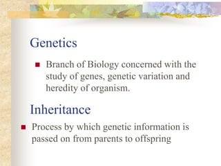 Inheritance
 Process by which genetic information is
passed on from parents to offspring
Genetics
 Branch of Biology concerned with the
study of genes, genetic variation and
heredity of organism.
 