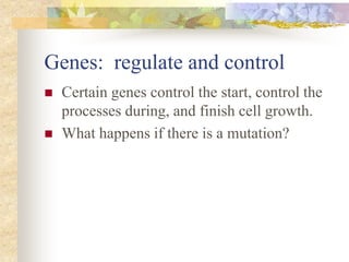 Genes: regulate and control
 Certain genes control the start, control the
processes during, and finish cell growth.
 What happens if there is a mutation?
 