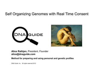 Self Organizing Genomes with Real Time Consent
DNA Guide, Inc. All rights reserved 2012
Alice Rathjen, President, Founder
alice@dnaguide.com
Method for preparing and using personal and genetic profiles
 
