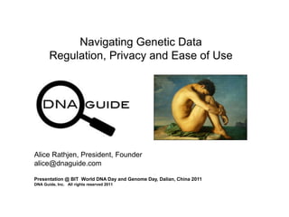 Navigating Genetic Data
Regulation, Privacy and Ease of Use
Presentation @ BIT World DNA Day and Genome Day, Dalian, China 2011
DNA Guide, Inc. All rights reserved 2011
Alice Rathjen, President, Founder
alice@dnaguide.com
 