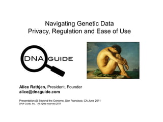 Navigating Genetic Data
Privacy, Regulation and Ease of Use
Presentation @ Beyond the Genome, San Francisco, CA June 2011
DNA Guide, Inc. All rights reserved 2011
Alice Rathjen, President, Founder
alice@dnaguide.com
 