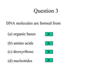 Question 3
DNA molecules are formed from
(a) organic bases
(b) amino acids
(c) deoxyribose
(d) nucleotides
 