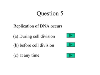 Question 5
Replication of DNA occurs
(a) During cell division
(b) before cell division
(c) at any time
 