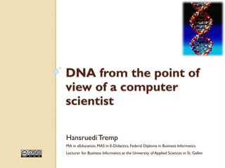 DNA from the point of
view of a computer
scientist
HansruediTremp
MA in eEducation, MAS in E-Didactics, Federal Diploma in Business Informatics
Lecturer for Business Informatics at the University of Applied Sciences in St. Gallen
 