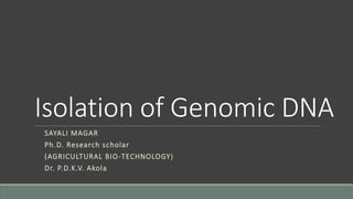 Isolation of Genomic DNA
SAYALI MAGAR
Ph.D. Research scholar
(AGRICULTURAL BIO-TECHNOLOGY)
Dr. P.D.K.V. Akola
 