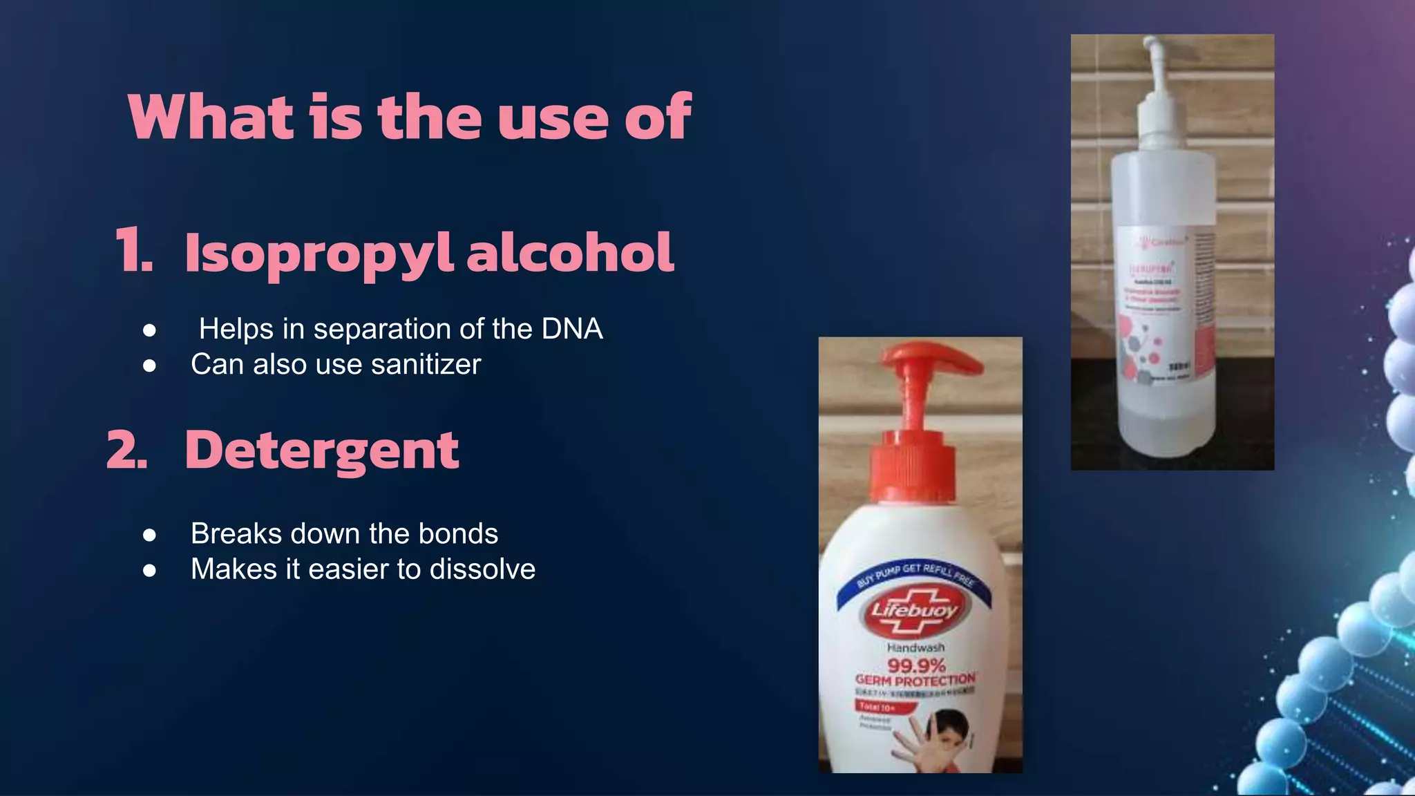 What is the use of
● Helps in separation of the DNA
● Can also use sanitizer
1. Isopropyl alcohol
2. Detergent
● Breaks down the bonds
● Makes it easier to dissolve
