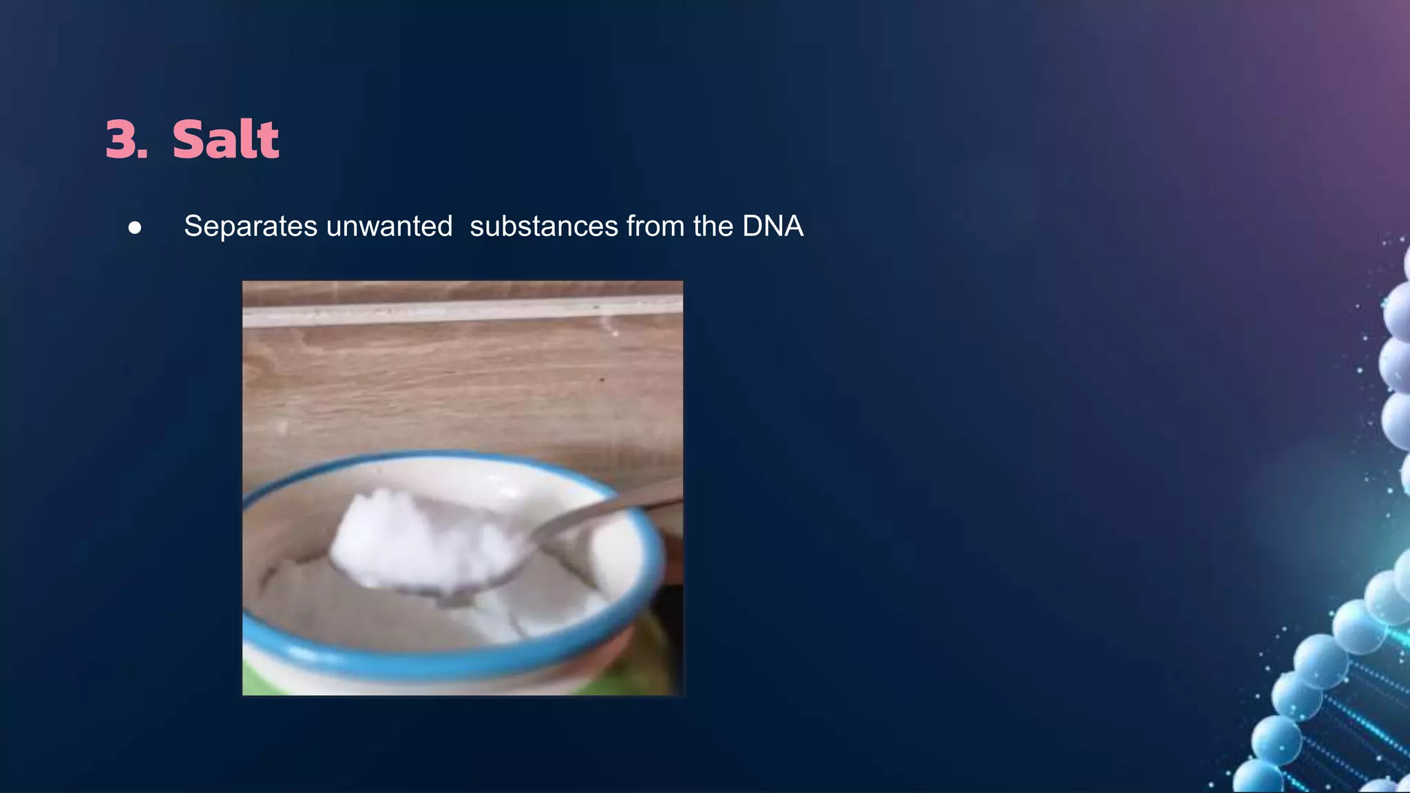 3. Salt
● Separates unwanted substances from the DNA