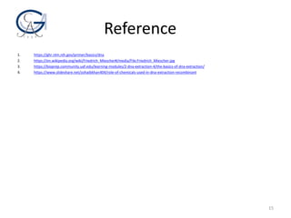 Reference
1. https://ghr.nlm.nih.gov/primer/basics/dna
2. https://en.wikipedia.org/wiki/Friedrich_Miescher#/media/File:Friedrich_Miescher.jpg
3. https://bioprep.community.uaf.edu/learning-modules/2-dna-extraction-4/the-basics-of-dna-extraction/
4. https://www.slideshare.net/zohaibkhan404/role-of-chemicals-used-in-dna-extraction-recombinant
15
 