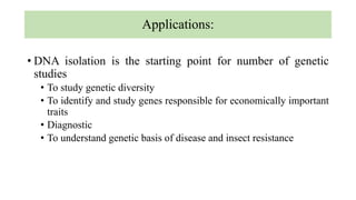 Applications:
• DNA isolation is the starting point for number of genetic
studies
• To study genetic diversity
• To identify and study genes responsible for economically important
traits
• Diagnostic
• To understand genetic basis of disease and insect resistance
 
