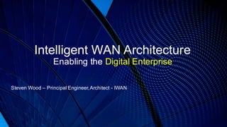 Intelligent WAN Architecture
Enabling the Digital Enterprise
Steven Wood – Principal Engineer,Architect - IWAN
 