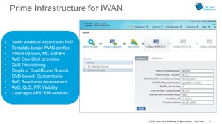 © 2016 Cisco and/or its affiliates. All rights reserved. Cisco Public
Prime Infrastructure for IWAN
• IWAN workflow wizard with PnP
• Template-based IWAN configs
• PfRv3 Domain, MC and BR
• AVC One-Click provision
• QoS Provisioning
• Single or Dual Router Branch
• CVD-based, Customizable
• AVC Readiness Assessment
• AVC, QoS, PfR Visibility
• Leverages APIC EM services
For Your
Reference
47
 