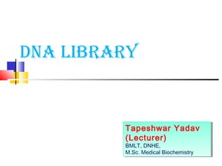 DNA LIBRARY
Tapeshwar Yadav
(Lecturer)
BMLT, DNHE,
M.Sc. Medical Biochemistry
Tapeshwar Yadav
(Lecturer)
BMLT, DNHE,
M.Sc. Medical Biochemistry
 
