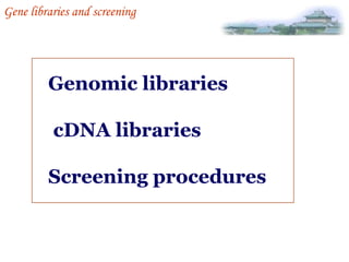 Gene libraries and screening

Genomic libraries
cDNA libraries
Screening procedures

 