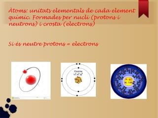 Àtoms: unitats elementals de cada element
químic. Formades per nucli (protons i
neutrons) i crosta (electrons)
Si és neutre protons = electrons
 