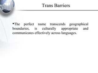 The perfect name transcends geographical
boundaries, is culturally appropriate and
communicates effectively across languages.
Trans Barriers
 