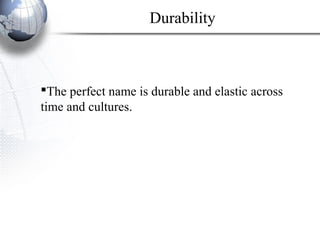 The perfect name is durable and elastic across
time and cultures.
Durability
 