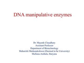 DNA manipulative enzymes
Dr. Mayank Chaudhary
Assistant Professor
Department of Biotechnology
Maharishi Markandeshwar (Deemed to be University)
Mullana-Ambala, Haryana
 