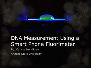 DNA Measurement Using a
Smart Phone Fluorimeter
By: Carissa Henriksen
Arizona State University
 