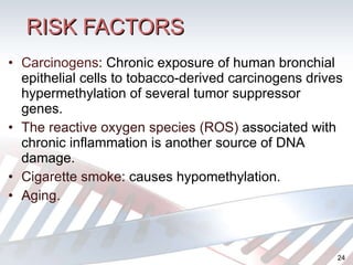 Carcinogens :  Chronic exposure of human bronchial epithelial cells to tobacco-derived carcinogens drives hypermethylation of several tumor suppressor genes. The reactive oxygen species (ROS)  associated with chronic inflammation is another source of DNA damage. Cigarette smoke : causes hypomethylation. Aging. RISK FACTORS 