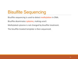 Bisulfite Sequencing
Bisulfite sequencing is used to detect methylation in DNA.
Bisulfite deaminates cytosine, making uracil.
Methylated cytosine is not changed by bisulfite treatment.
The bisulfite-treated template is then sequenced.
15
 