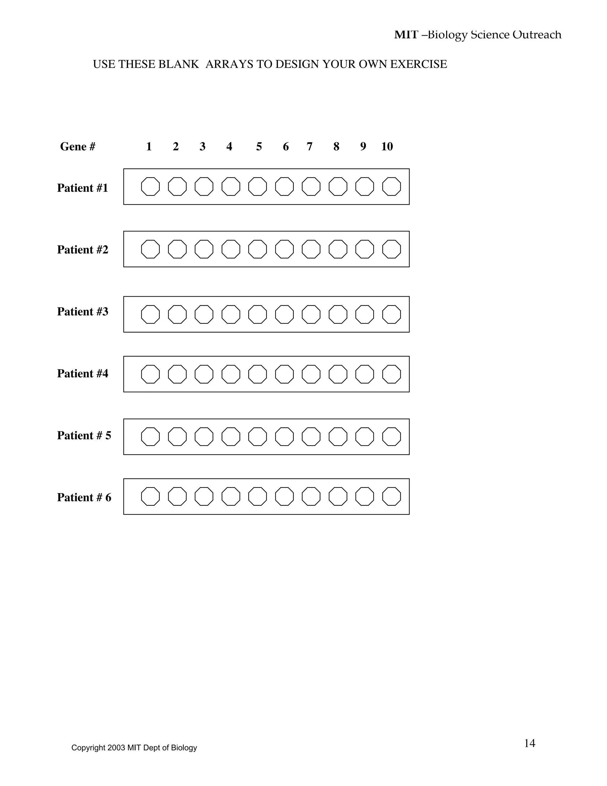 MIT –Biology Science Outreach
14
USE THESE BLANK ARRAYS TO DESIGN YOUR OWN EXERCISE
Gene # 1 2 3 4 5 6 7 8 9 10
Patient #1
Patient #2
Patient #3
Patient #4
Patient # 5
Patient # 6
Copyright 2003 MIT Dept of Biology
 