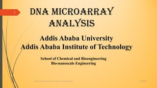 5/28/2022
DNA Chip and Microarray Analysis by Mr. Berhe tekle
1 DNA Microarray
Analysis
Addis Ababa University
Addis Ababa Institute of Technology
School of Chemical and Bioengineering
Bio-nanoscale Engineering
 