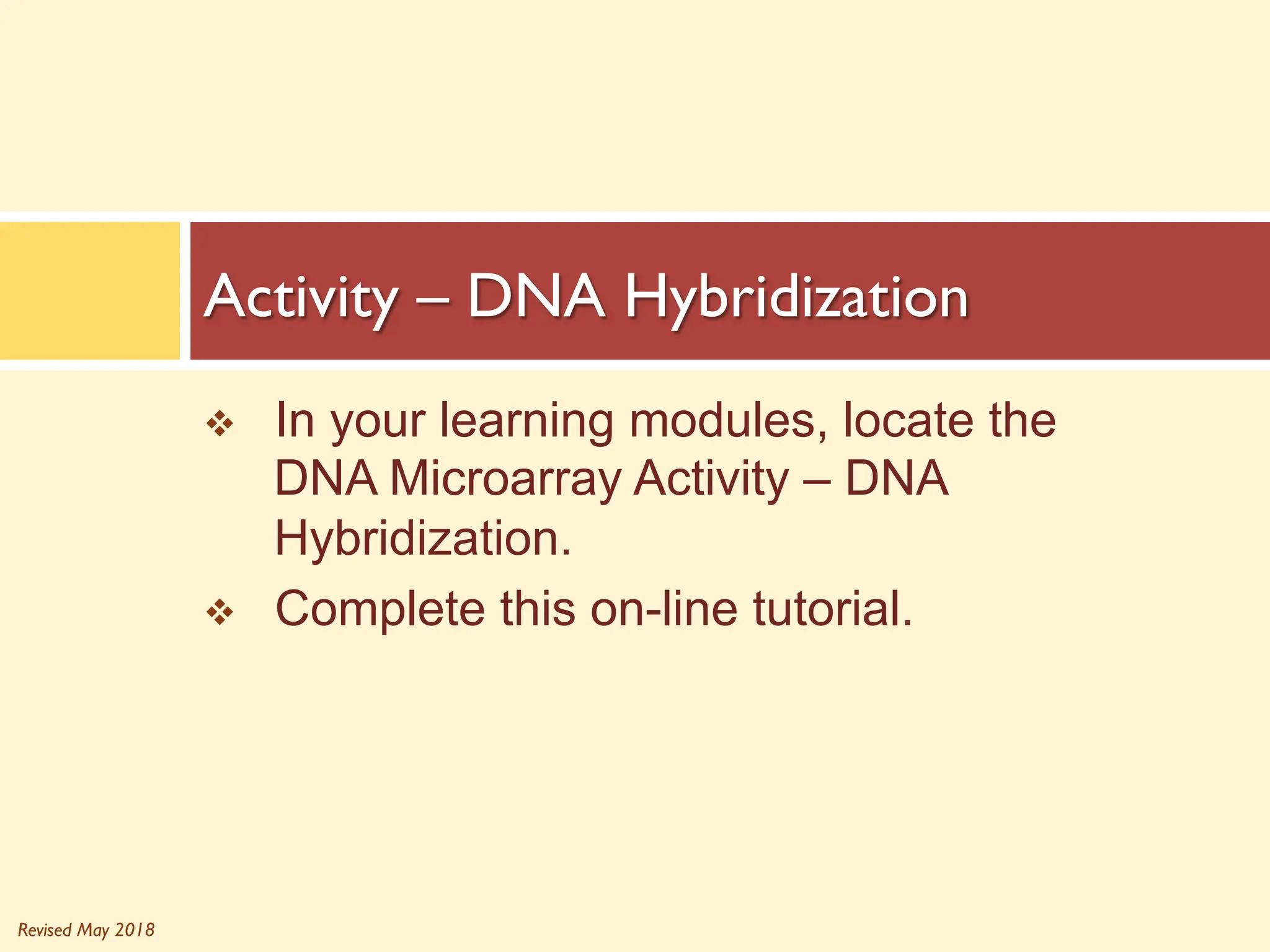 Revised May 2018
v In your learning modules, locate the
DNA Microarray Activity – DNA
Hybridization.
v Complete this on-line tutorial.
Activity – DNA Hybridization
 
