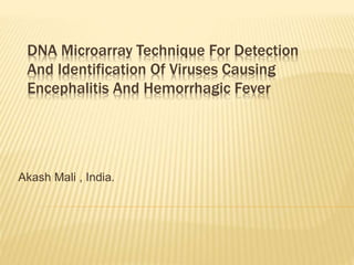 DNA Microarray Technique For Detection
And Identification Of Viruses Causing
Encephalitis And Hemorrhagic Fever
Akash Mali , India.
 