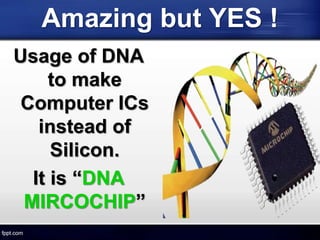 Amazing but YES !
Usage of DNA
to make
Computer ICs
instead of
Silicon.
It is “DNA
MIRCOCHIP”
 