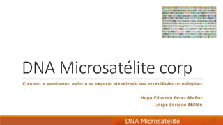 DNA Microsatélite corp
Creamos y aportamos valor a su negocio atendiendo sus necesidades tecnológicas
Hugo Eduardo Pérez Muñoz
Jorge Enrique Millán
 