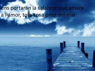 ens portaran la salabror que amara
a l'amor, tota cosa prop del mar
 