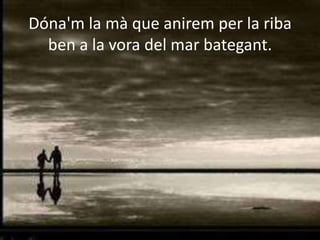 Dóna'm la mà que anirem per la riba
  ben a la vora del mar bategant.
 