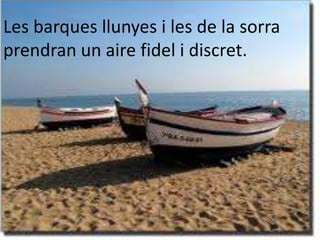 Les barques llunyes i les de la sorra
prendran un aire fidel i discret.
 
