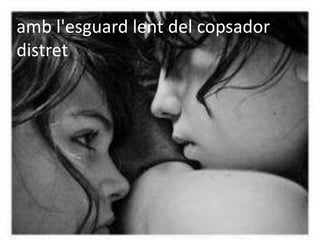 amb l'esguard lent del copsador
distret
 
