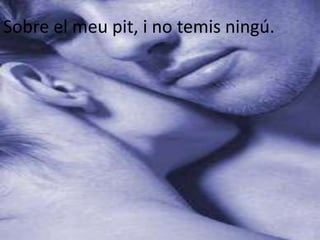 Sobre el meu pit, i no temis ningú.
 