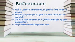 References
➢ Paul A .genetic engineering.in.genetic from gene to
genome
➢ Garden j e principle of genetics wily India pvt.ltd
new delhi
➢ Old R W and primrose H B (1980) principle og gene
manipulation.
➢ http//www.onlinebiologynotes.com
 