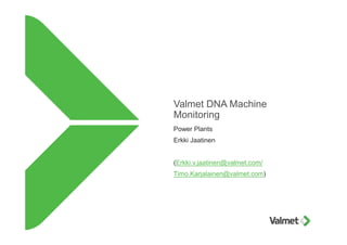Valmet DNA Machine
Monitoring
Power Plants
Erkki Jaatinen
(Erkki.v.jaatinen@valmet.com/
Timo.Karjalainen@valmet.com)
 