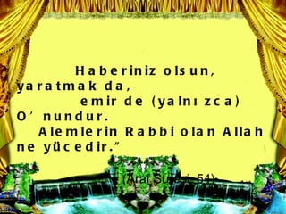 H a b e r in iz o ls u n ,
ya r a tm a k d a ,
           e m ir d e ( y a ln ? z c a )
O  nundur.
    A le m le r in R a b b i o la n A lla h
n e y  c e d ir . 

                  (Araf Suresi, 54)
 