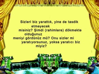 Sizleri biz yaratt?k, yine de tasdik
          etmeyecek
  misiniz? ?imdi (rahimlere) d?kmekte
      oldu?unuz
meniyi g?rdnz m? Onu sizler mi
    yarat?yorsunuz, yoksa yarat?c? biz
             miyiz?



            (Vak?a Suresi, 57)
 