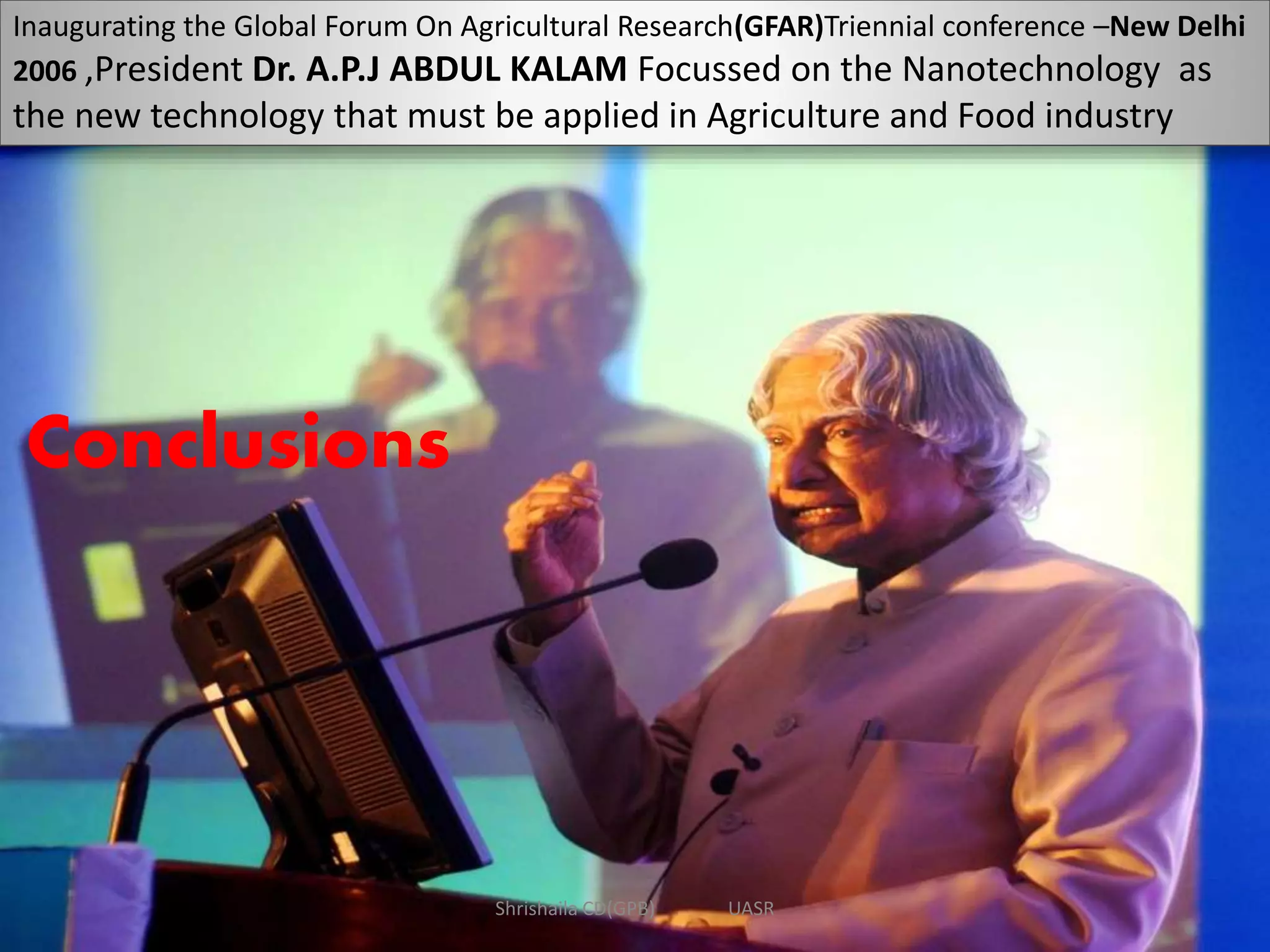 Conclusions
Inaugurating the Global Forum On Agricultural Research(GFAR)Triennial conference –New Delhi
2006 ,President Dr. A.P.J ABDUL KALAM Focussed on the Nanotechnology as
the new technology that must be applied in Agriculture and Food industry
Shrishaila CD(GPB) UASR
 