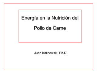 Energía en la Nutrición del

     Pollo de Carne



      Juan Kalinowski, Ph.D.
 