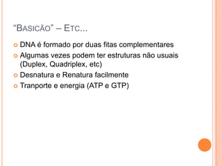 “BASICÃO” – ETC...
 DNA é formado por duas fitas complementares
 Algumas vezes podem ter estruturas não usuais
  (Duplex, Quadriplex, etc)
 Desnatura e Renatura facilmente

 Tranporte e energia (ATP e GTP)
 