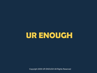 UR ENOUGH Copyright 2009 UR ENOUGH All Rights Reserved 